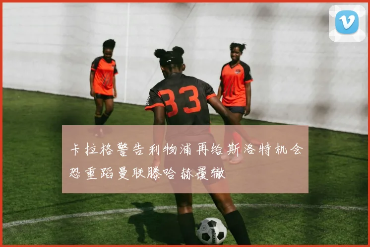 卡拉格警告利物浦再给斯洛特机会恐重蹈曼联滕哈赫覆辙