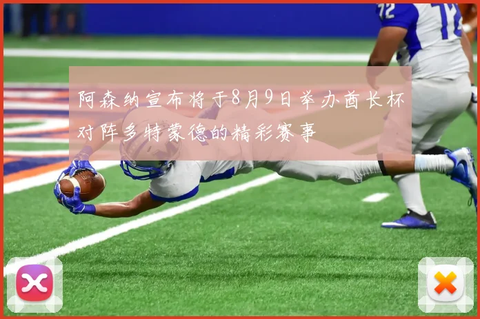 阿森纳宣布将于8月9日举办酋长杯对阵多特蒙德的精彩赛事