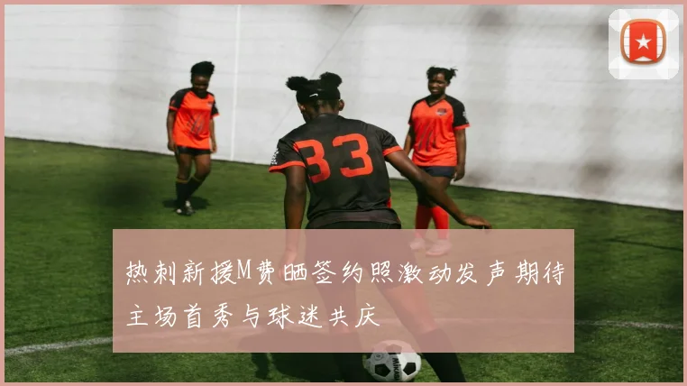 热刺新援M费晒签约照激动发声期待主场首秀与球迷共庆