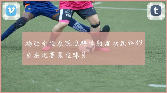 梅西全场表现惊艳传射建功获评89分成比赛最佳球员