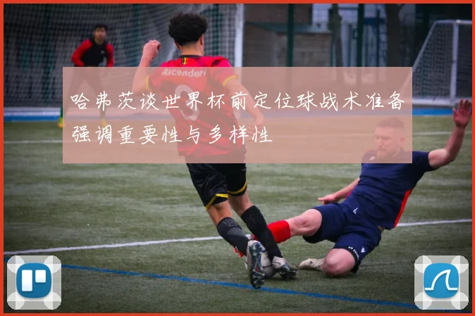 哈弗茨谈世界杯前定位球战术准备强调重要性与多样性