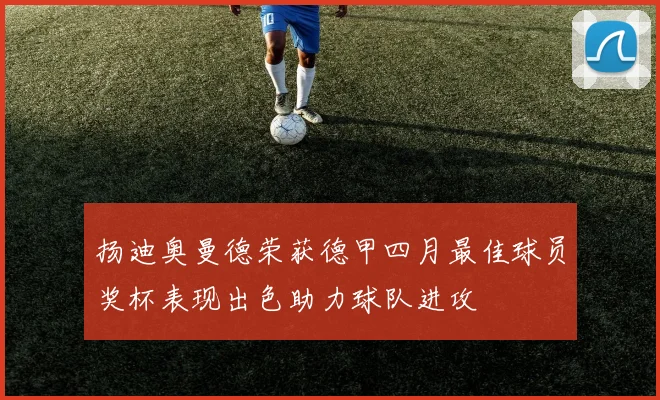 扬迪奥曼德荣获德甲四月最佳球员奖杯表现出色助力球队进攻