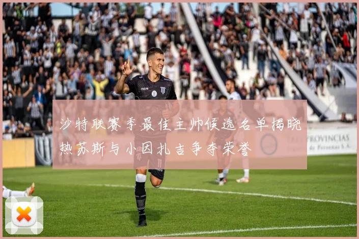 沙特联赛季最佳主帅候选名单揭晓热苏斯与小因扎吉争夺荣誉
