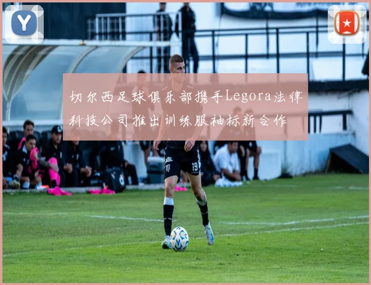 切尔西足球俱乐部携手Legora法律科技公司推出训练服袖标新合作