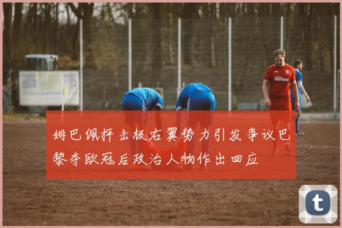 姆巴佩抨击极右翼势力引发争议巴黎夺欧冠后政治人物作出回应
