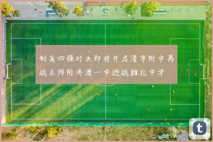 耐高四强对决即将开启清华附中再战东师附济源一中迎战雅礼中学