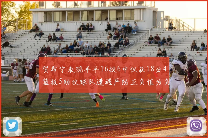贺希宁表现平平16投6中仅获18分4篮板5助攻球队遭遇严防正负值为负7